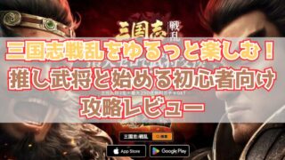 三国志戦乱をゆるっと楽しむ！推し武将と始める初心者向け攻略レビュー